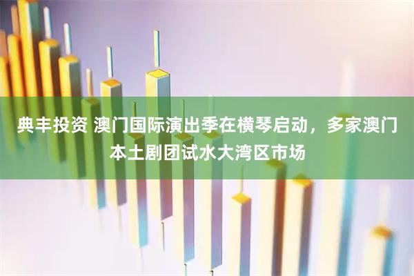 典丰投资 澳门国际演出季在横琴启动，多家澳门本土剧团试水大湾区市场
