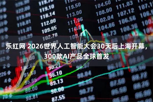 乐红网 2026世界人工智能大会30天后上海开幕，300款AI产品全球首发