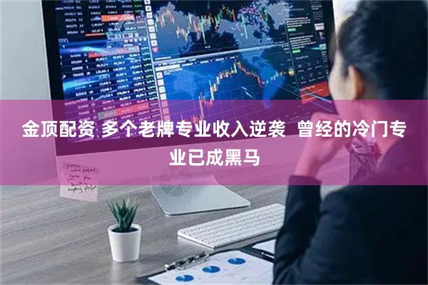 金顶配资 多个老牌专业收入逆袭  曾经的冷门专业已成黑马