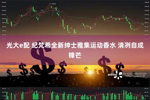 光大e配 纪梵希全新绅士雅集运动香水 清冽自成锋芒