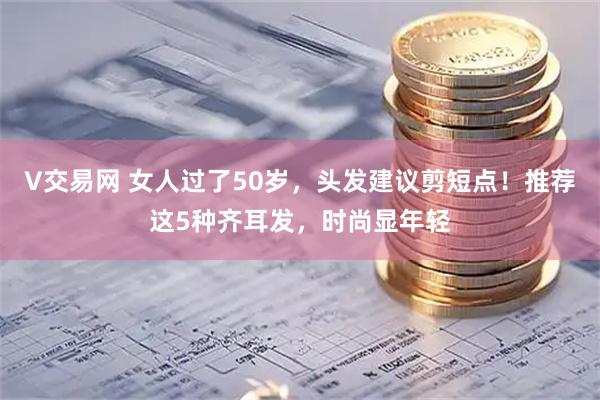 V交易网 女人过了50岁,头发建议剪短点!推荐这5种齐耳发,时尚显年轻