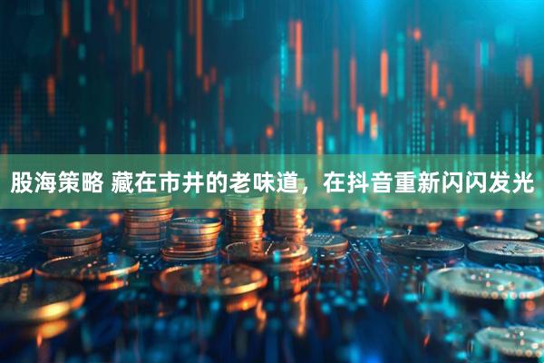 股海策略 藏在市井的老味道,在抖音重新闪闪发光
