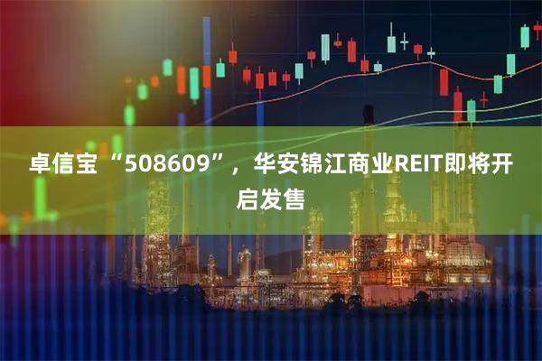 卓信宝 “508609”，华安锦江商业REIT即将开启发售
