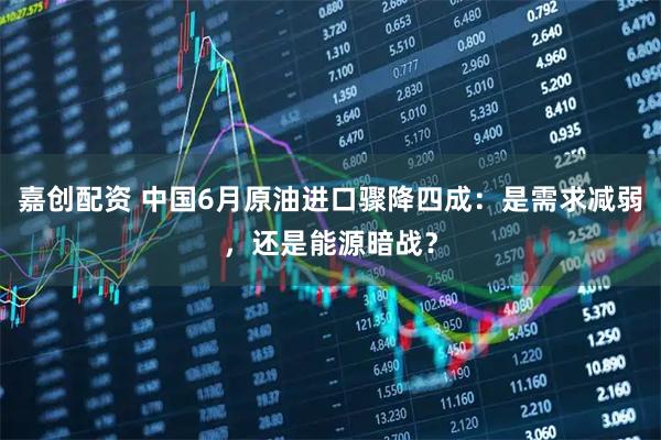 嘉创配资 中国6月原油进口骤降四成:是需求减弱,还是能源暗战?