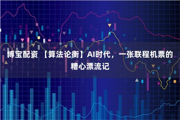 博宝配资 【算法论衡】AI时代，一张联程机票的糟心漂流记