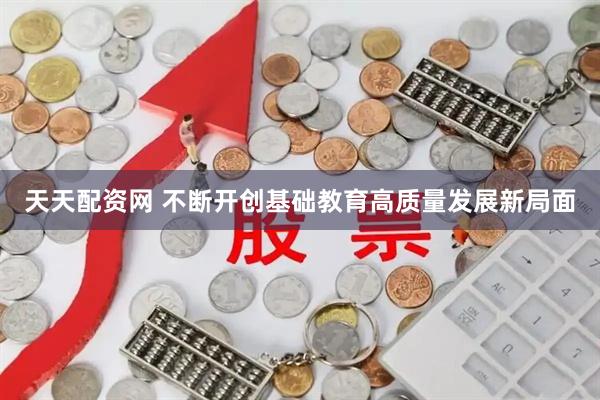天天配资网 不断开创基础教育高质量发展新局面