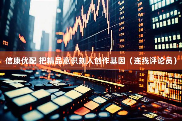 信康优配 把精品意识刻入创作基因(连线评论员)