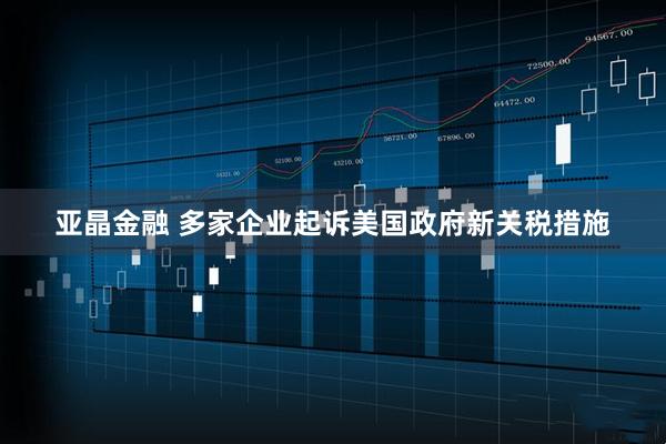 亚晶金融 多家企业起诉美国政府新关税措施