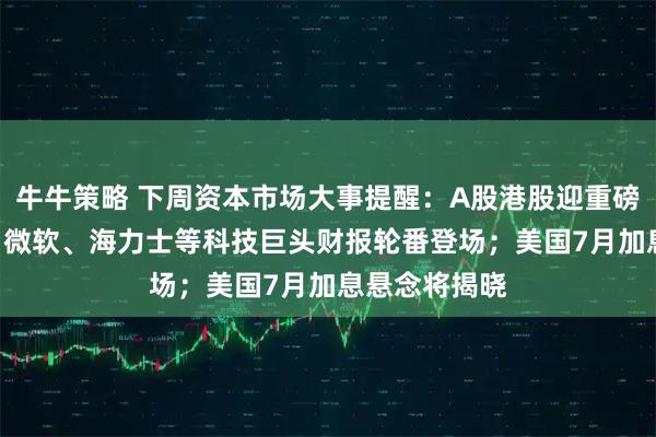 牛牛策略 下周资本市场大事提醒：A股港股迎重磅IPO；苹果、微软、海力士等科技巨头财报轮番登场；美国7月加息悬念将揭晓