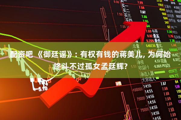 配资吧 《御廷谣》: 有权有钱的蒋美儿, 为何始终斗不过孤女孟廷辉?