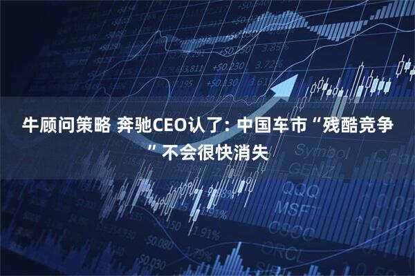 牛顾问策略 奔驰CEO认了: 中国车市“残酷竞争”不会很快消失